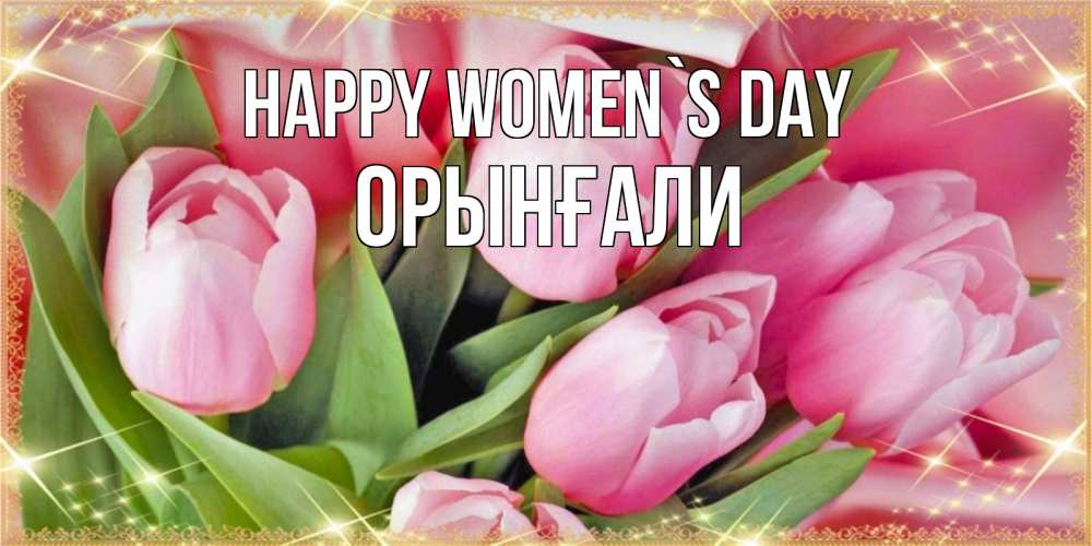 Greetings card с именем, ОРЫНҒАЛИ happy women`s day красивые открытки на 8 марта для милых дам Greetings with text for free download 